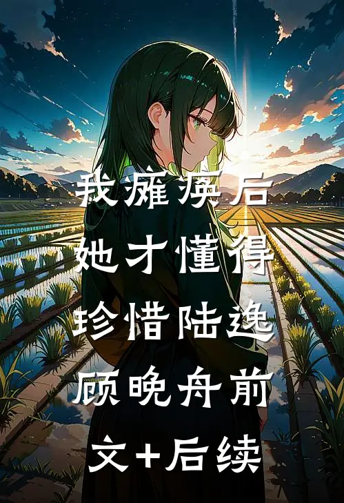 我瘫痪后，她才懂得珍惜陆逸顾晚舟前文+后续