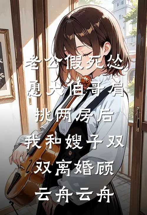 老公假死怂恿大伯哥肩挑两房后，我和嫂子双双离婚(顾云舟云舟)