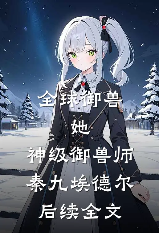 全球御兽：她，神级御兽师秦九埃德尔后续全文