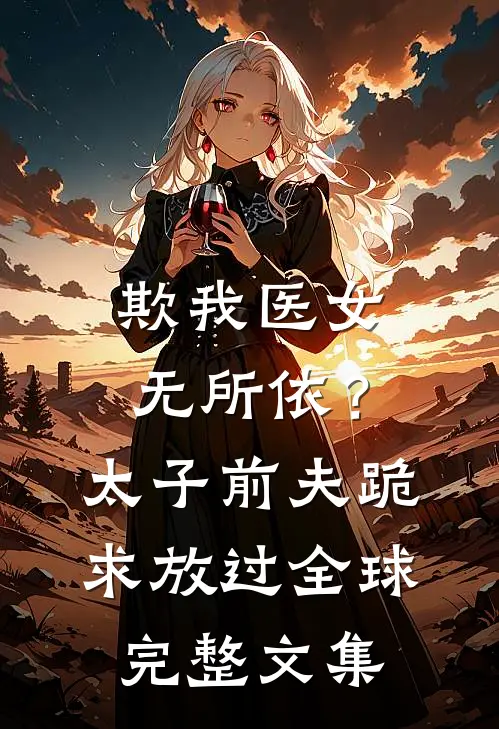 欺我医女无所依？太子前夫跪求放过全球完整文集