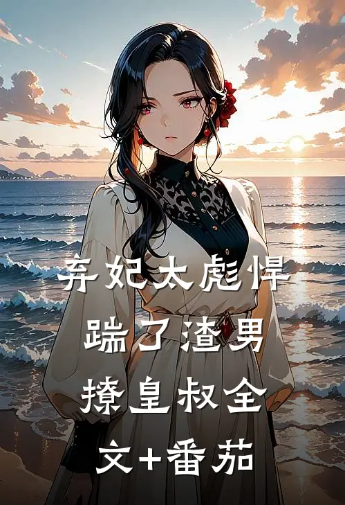 弃妃太彪悍，踹了渣男撩皇叔全文+番茄