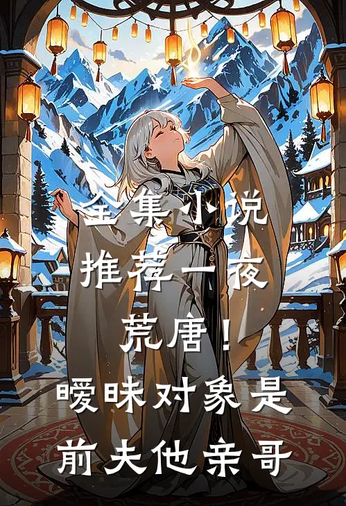 全集小说推荐一夜荒唐！暧昧对象是前夫他亲哥