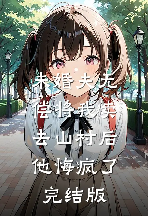 未婚夫无偿将我卖去山村后，他悔疯了完结版