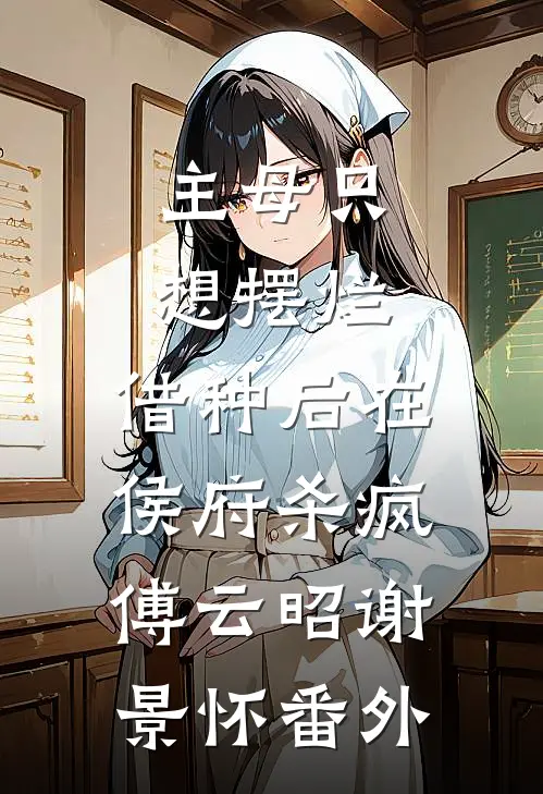 主母只想摆烂，借种后在侯府杀疯傅云昭谢景怀 番外