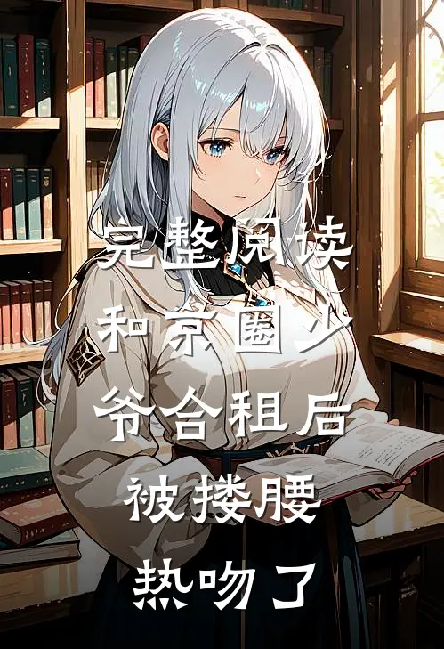 完整阅读和京圈少爷合租后，被搂腰热吻了