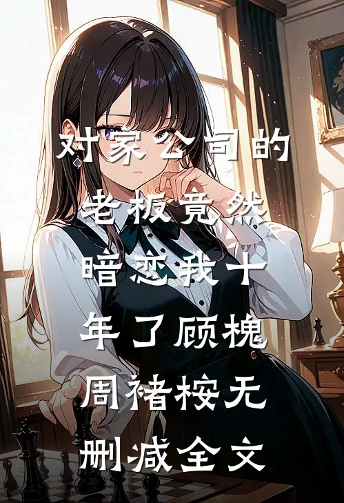 对家公司的老板竟然暗恋我十年了顾槐周褚桉无删减全文