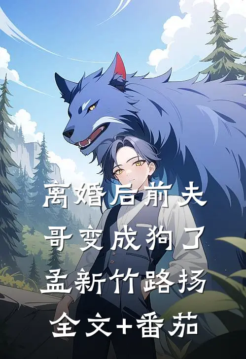 离婚后前夫哥变成狗了孟新竹路扬全文+番茄