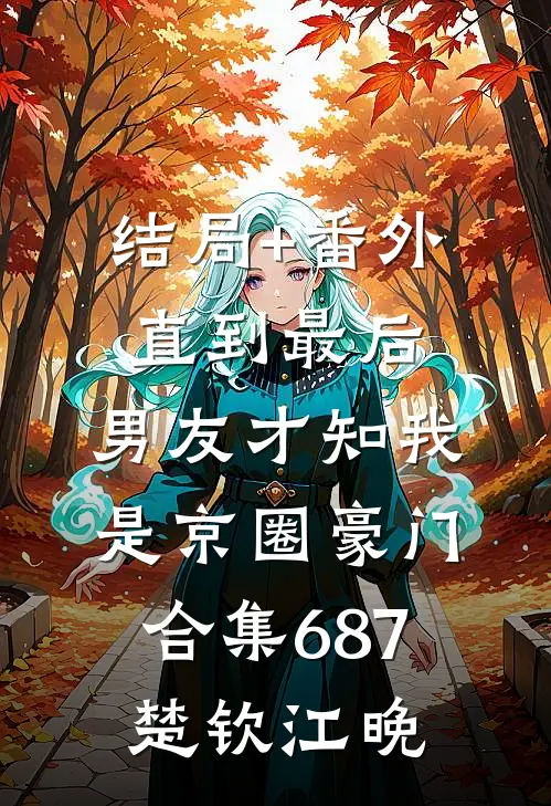 结局+番外直到最后，男友才知我是京圈豪门合集687楚钦江晚