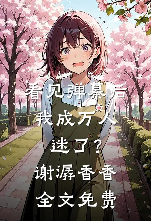 看见弹幕后，我成万人迷了？谢潺香香全文免费