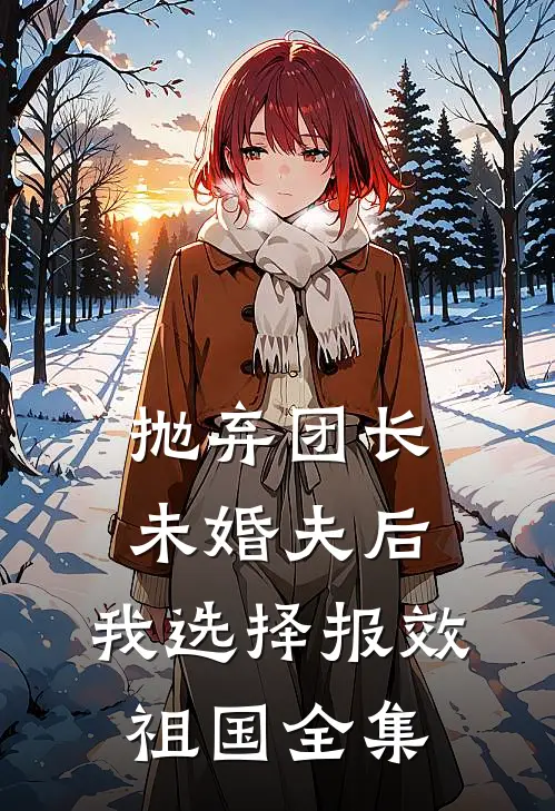 抛弃团长未婚夫后，我选择报效祖国 全集