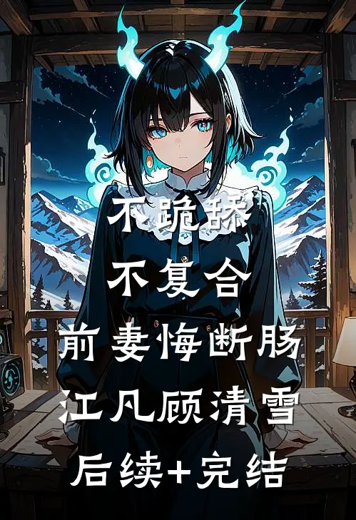 不跪舔，不复合，前妻悔断肠江凡顾清雪后续+完结