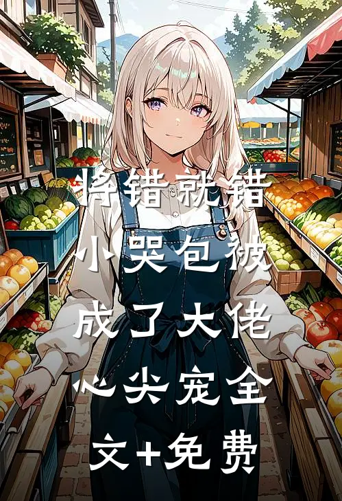将错就错：小哭包被成了大佬心尖宠全文+免费