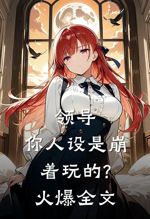 领导,你人设是崩着玩的?火爆全文