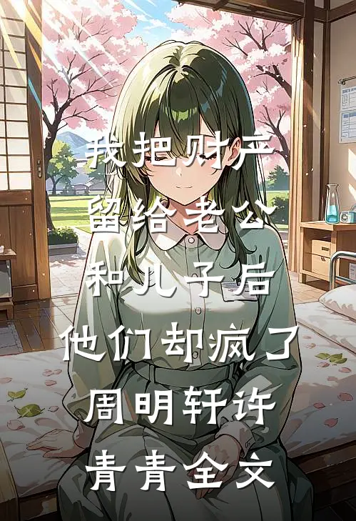 我把财产留给老公和儿子后，他们却疯了周明轩许青青全文