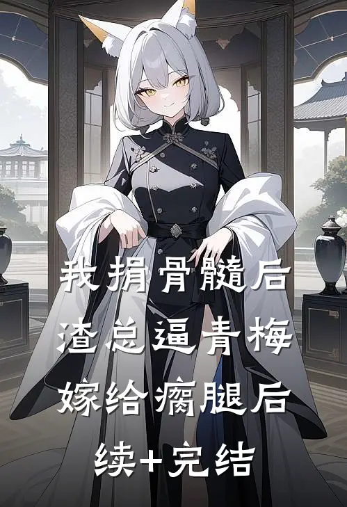 我捐骨髓后，渣总逼青梅嫁给瘸腿后续+完结