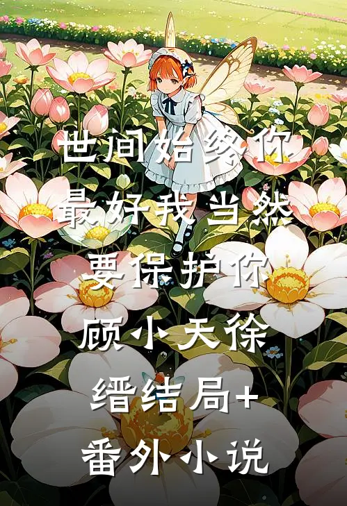 世间始终你最好-我当然要保护你顾小天徐缙结局+番外小说