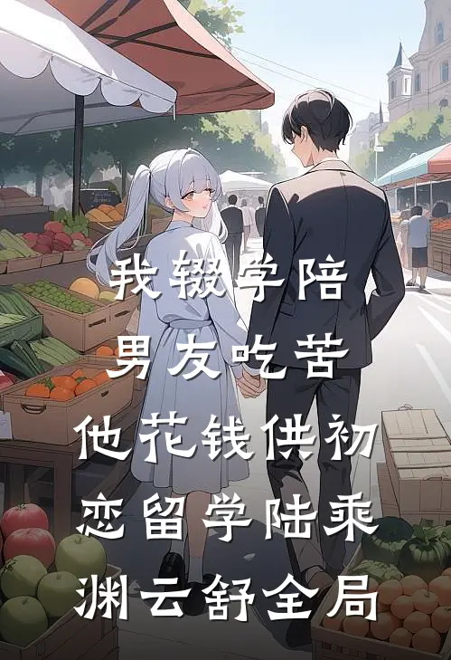 我辍学陪男友吃苦，他花钱供初恋留学陆乘渊云舒全局
