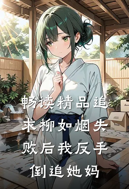 畅读精品追求柳如烟失败后我反手倒追她妈