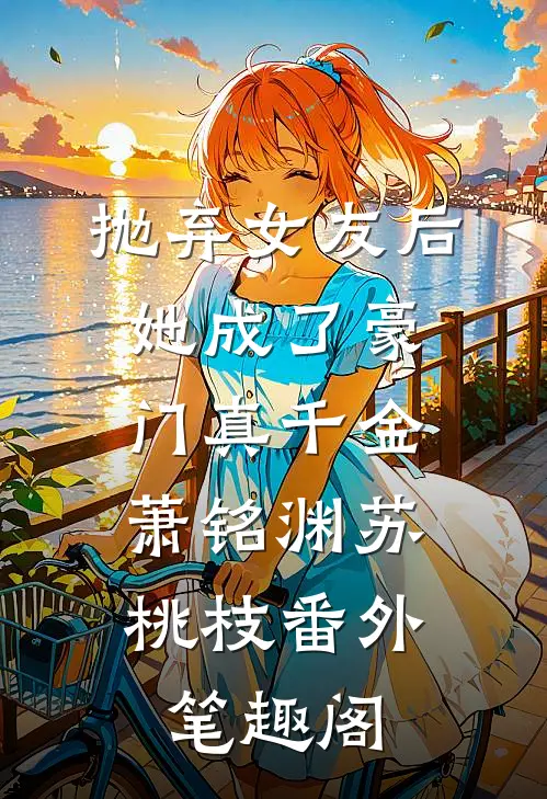 抛弃女友后，她成了豪门真千金：萧铭渊苏桃枝番外笔趣阁