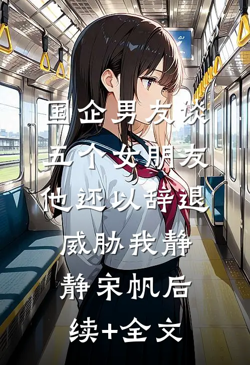国企男友谈五个女朋友，他还以辞退威胁我静静宋帆后续+全文