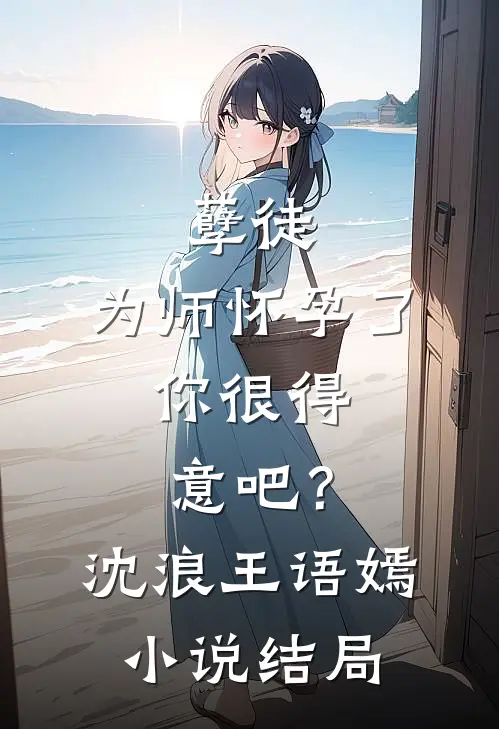 孽徒：为师怀孕了，你很得意吧？沈浪王语嫣小说结局