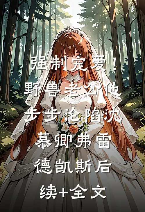 强制宠爱！野兽老公他步步沦陷沈慕卿弗雷德.凯斯后续+全文