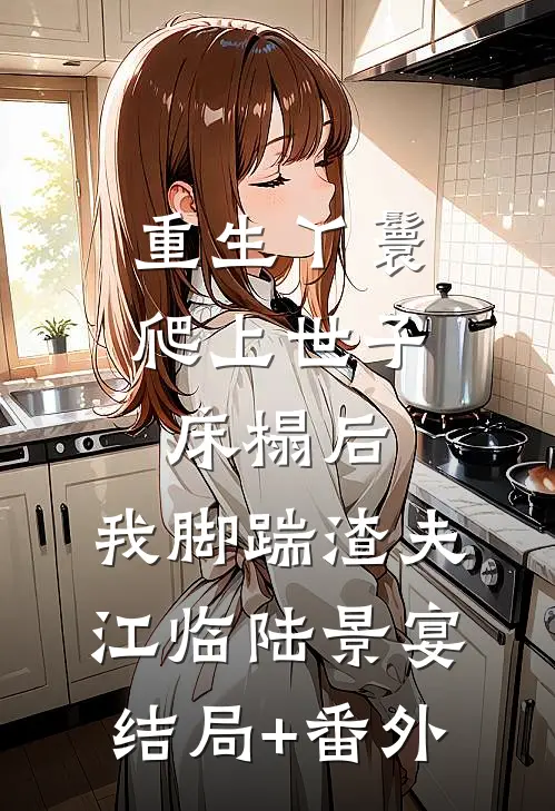 重生丫鬟：爬上世子床榻后，我脚踹渣夫江临陆景宴结局+番外