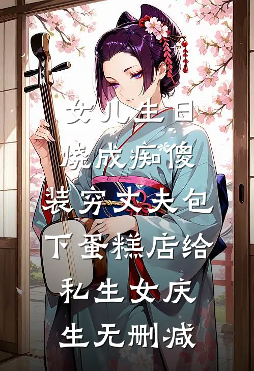 女儿生日烧成痴傻，装穷丈夫包下蛋糕店给私生女庆生无删减