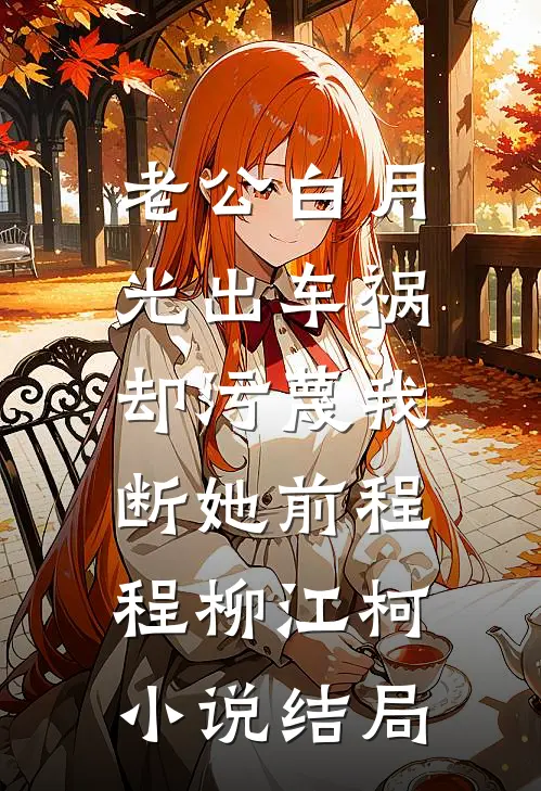 老公白月光出车祸，却污蔑我断她前程程柳江柯小说结局
