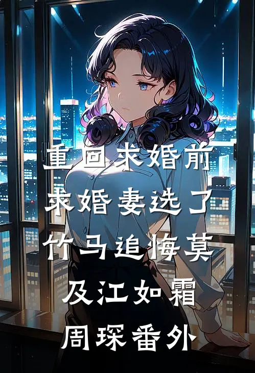 重回求婚前，求婚妻选了竹马追悔莫及江如霜周琛番外