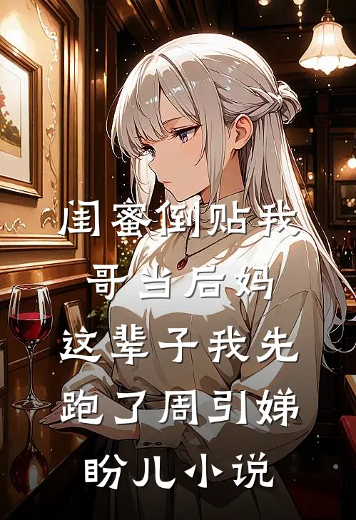闺蜜倒贴我哥当后妈，这辈子我先跑了周引娣盼儿小说