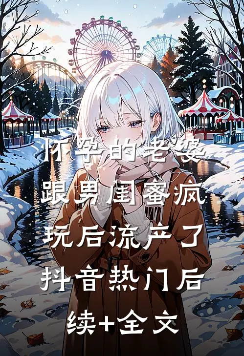 怀孕的老婆，跟男闺蜜疯玩后流产了抖音热门后续+全文