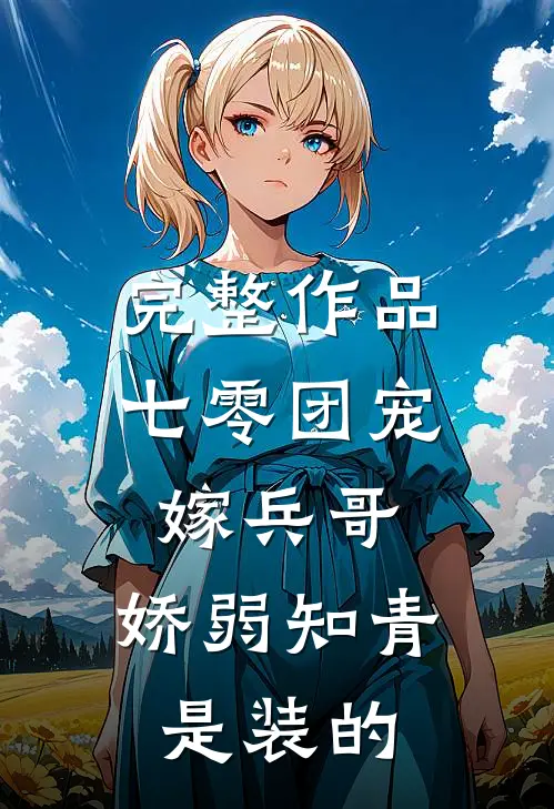 完整作品七零团宠嫁兵哥，娇弱知青是装的