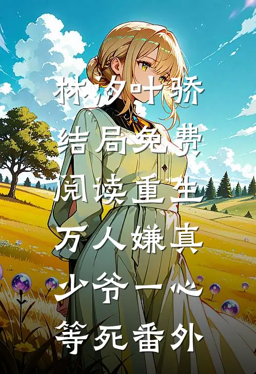 林汐叶骄结局免费阅读重生：万人嫌真少爷一心等死番外