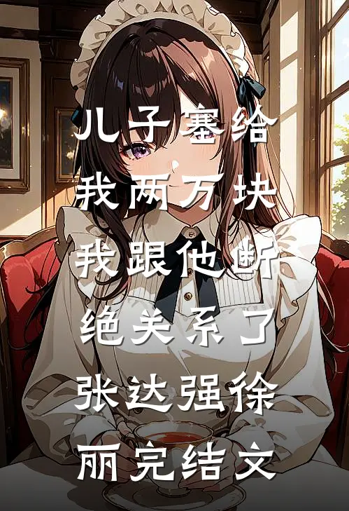 儿子塞给我两万块，我跟他断绝关系了张达强徐丽完结文