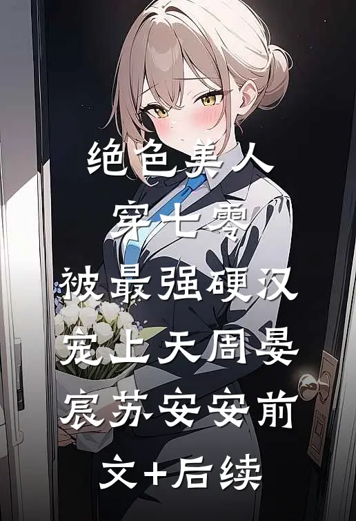绝色美人穿七零，被最强硬汉宠上天周晏宸苏安安前文+后续