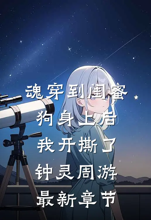 魂穿到闺蜜狗身上后，我开撕了钟灵周游最新章节