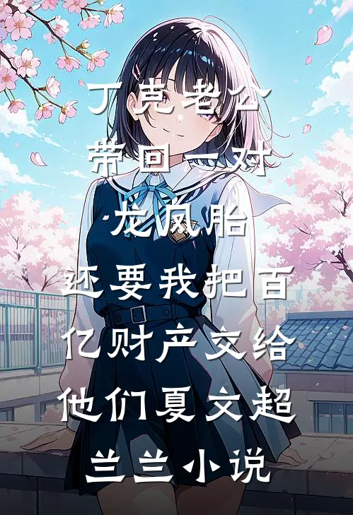 丁克老公带回一对龙凤胎，还要我把百亿财产交给他们夏文超兰兰小说