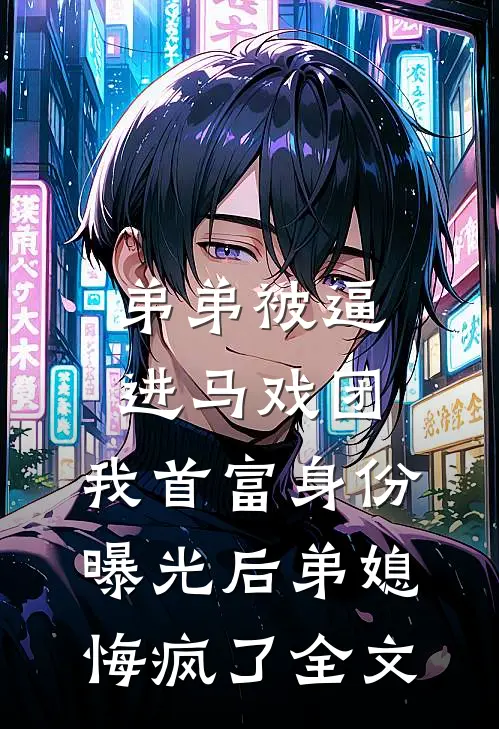 弟弟被逼进马戏团，我首富身份曝光后弟媳悔疯了全文