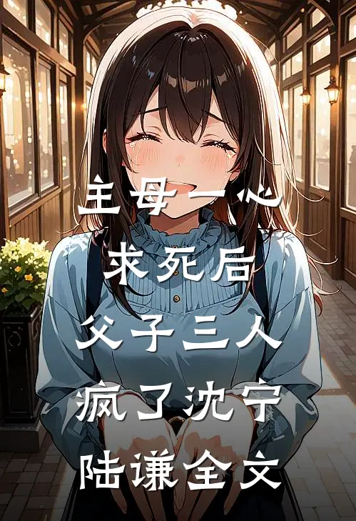主母一心求死后，父子三人疯了沈宁陆谦全文
