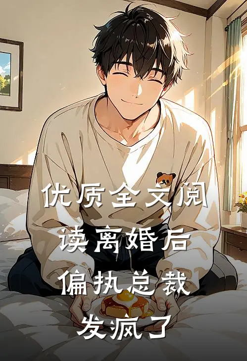 优质全文阅读离婚后，偏执总裁发疯了