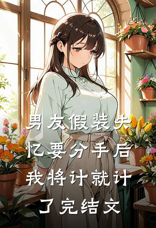 男友假装失忆要分手后，我将计就计了完结文