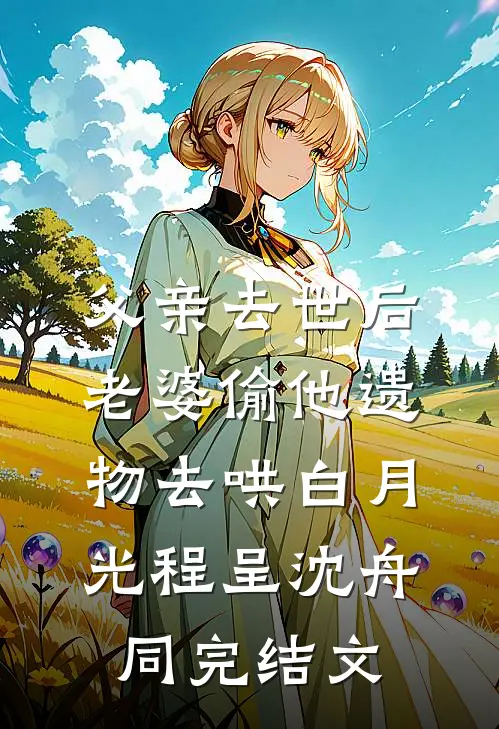 父亲去世后，老婆偷他遗物去哄白月光程呈沈舟同完结文