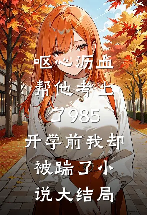 呕心沥血帮他考上了985，开学前我却被踹了小说大结局