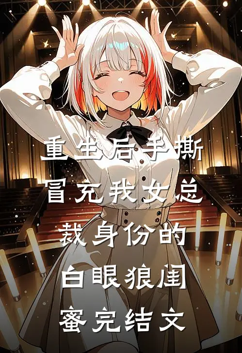 重生后手撕冒充我女总裁身份的白眼狼闺蜜完结文