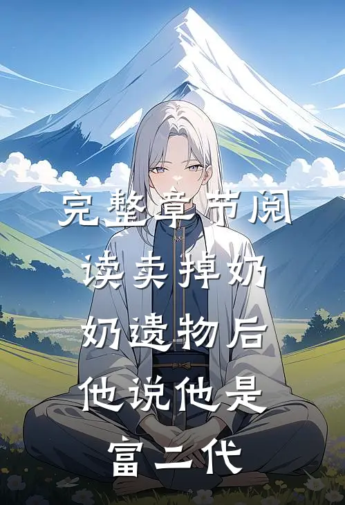 完整章节阅读卖掉奶奶遗物后，他说他是富二代
