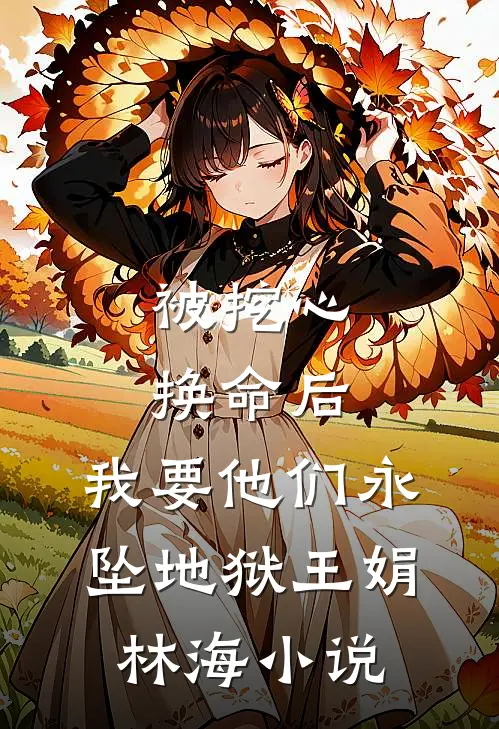 被挖心换命后，我要他们永坠地狱王娟林海小说