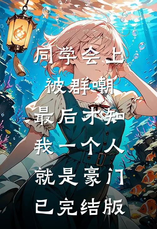 同学会上被群嘲，最后才知我一个人就是豪门已完结版