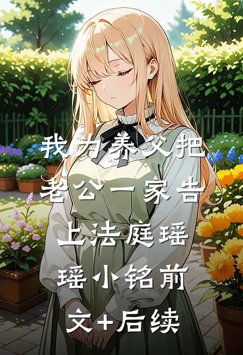 我为养父把老公一家告上法庭瑶瑶小铭前文+后续