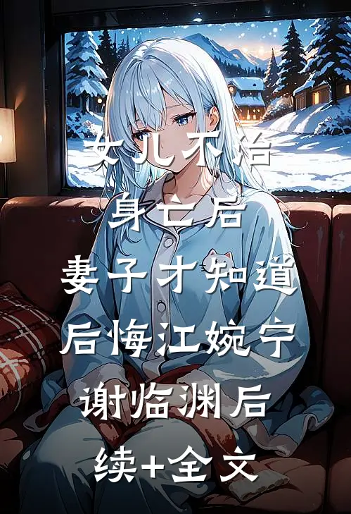 女儿不治身亡后，妻子才知道后悔江婉宁谢临渊后续+全文